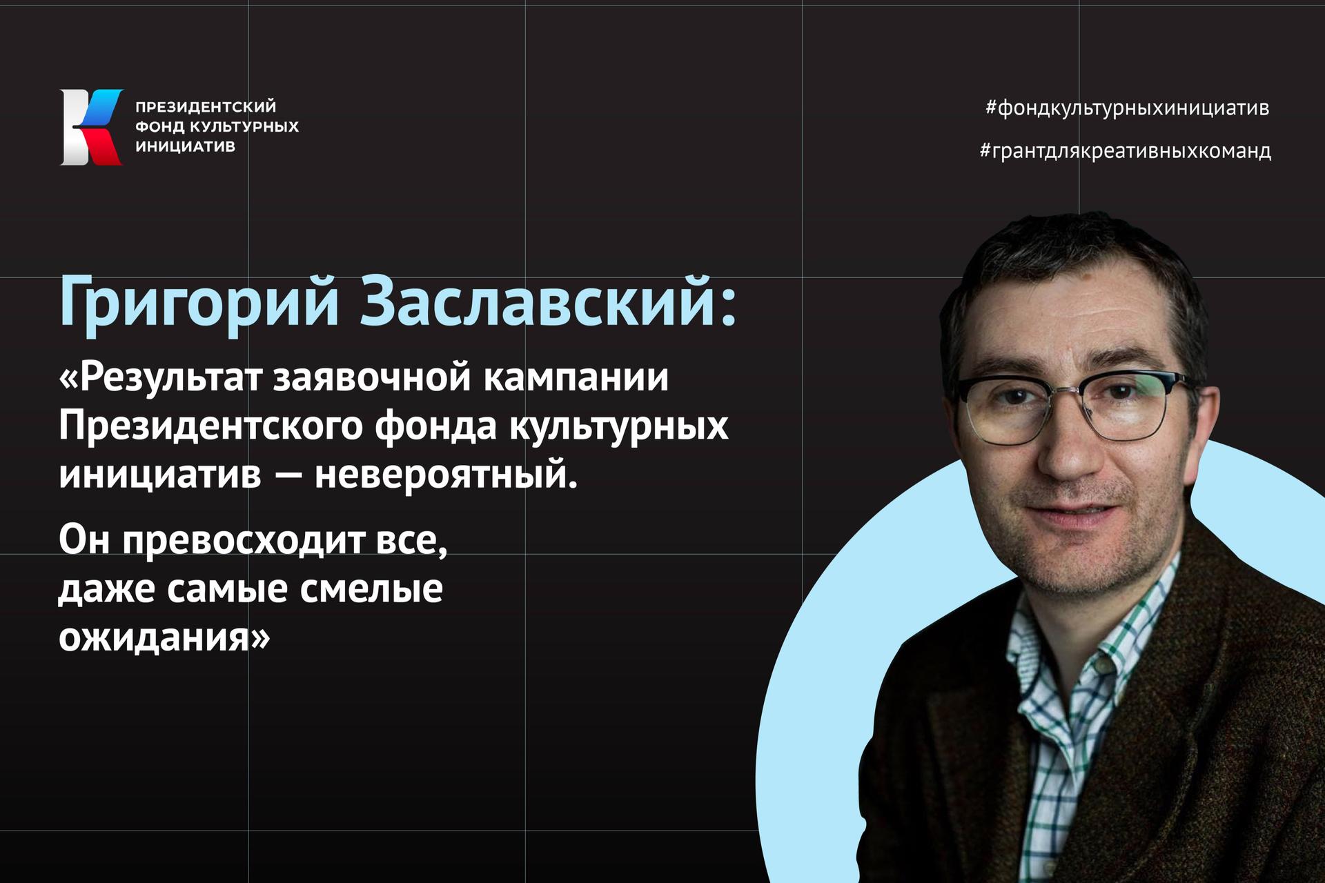 Григорий Заславский: «Результат заявочной кампании Президентского фонда культурных инициатив — невероятный. Он превосходит все, даже самые смелые ожидания»